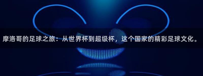 摩洛哥的足球之旅：从世界杯到超级杯，这个国家的精彩足球文化。