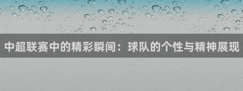  中超联赛中的精彩瞬间：球队的个性与精神展现