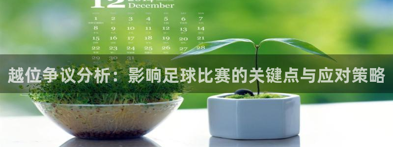 越位争议分析：影响足球比赛的关键点与应对策略