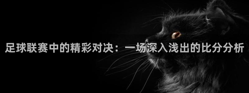 足球联赛中的精彩对决：一场深入浅出的比分分析